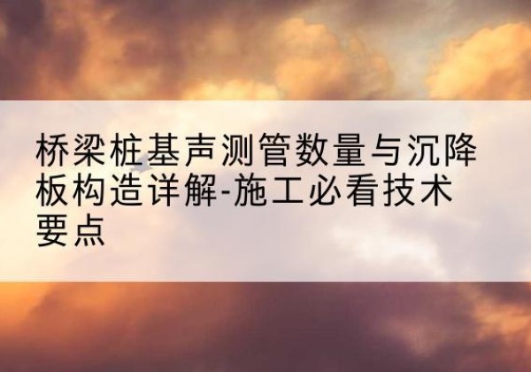 黔西桩基需要预埋几根声测管？-桥梁桩基声测管数量与沉降板构造详解-施工必看技术要点